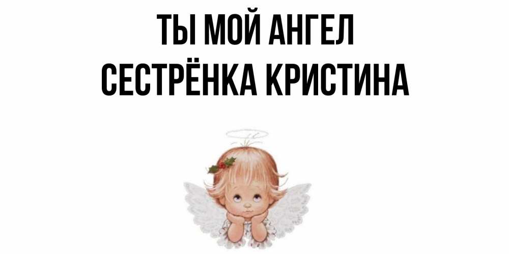 Открытка на каждый день с именем, Сестрёнка-Кристина Ты мой ангел ангел Прикольная открытка с пожеланием онлайн скачать бесплатно 