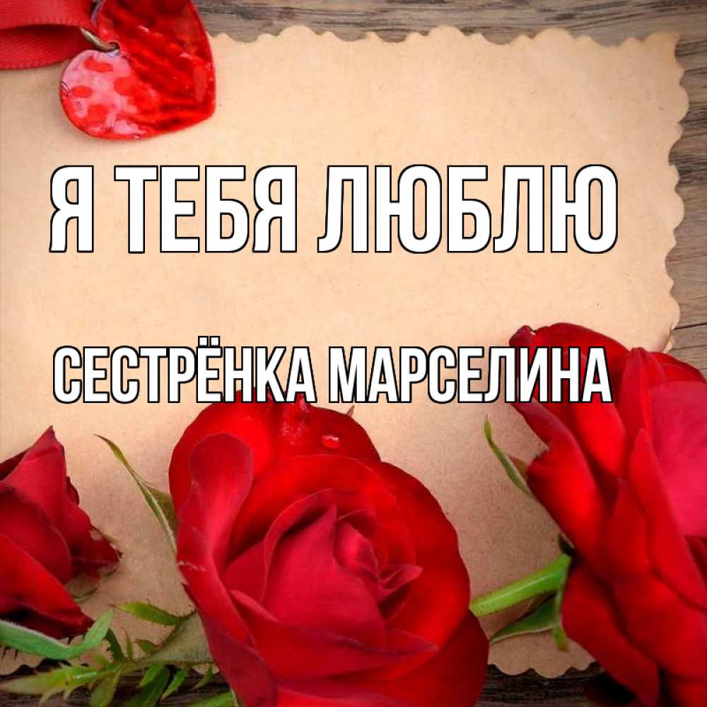 Открытка на каждый день с именем, Сестрёнка-Марселина Я тебя люблю розы сердце 1 Прикольная открытка с пожеланием онлайн скачать бесплатно 