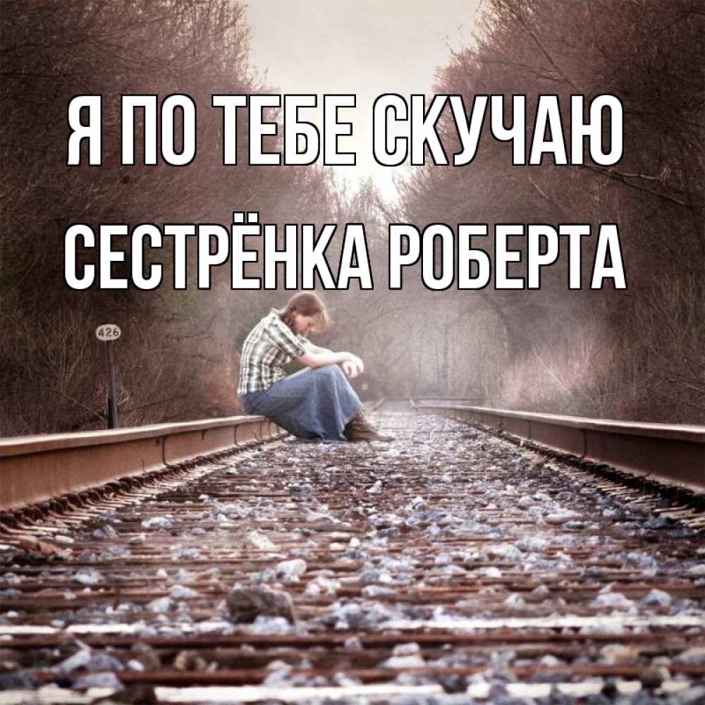 Открытка на каждый день с именем, Сестрёнка-Роберта Я по тебе скучаю скучаю Прикольная открытка с пожеланием онлайн скачать бесплатно 