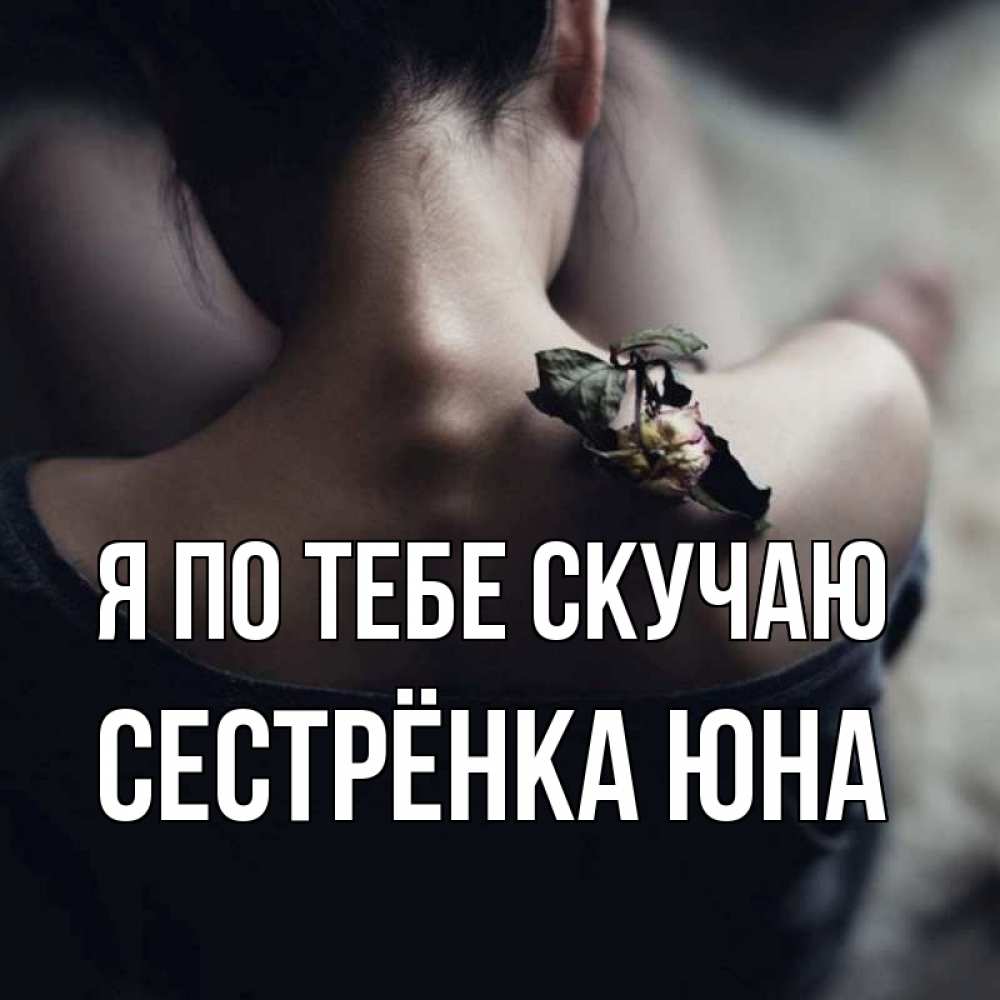 Открытка на каждый день с именем, Сестрёнка-Юна Я по тебе скучаю засох цветок Прикольная открытка с пожеланием онлайн скачать бесплатно 