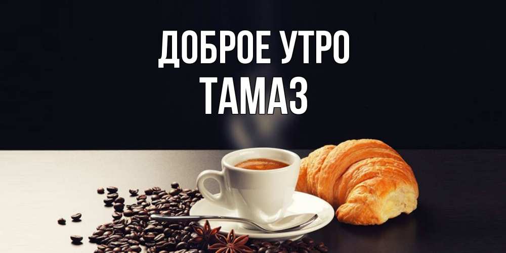 Открытка на каждый день с именем, Тамаз Доброе утро зерна кофе и кофе на завтрак с круасаном Прикольная открытка с пожеланием онлайн скачать бесплатно 