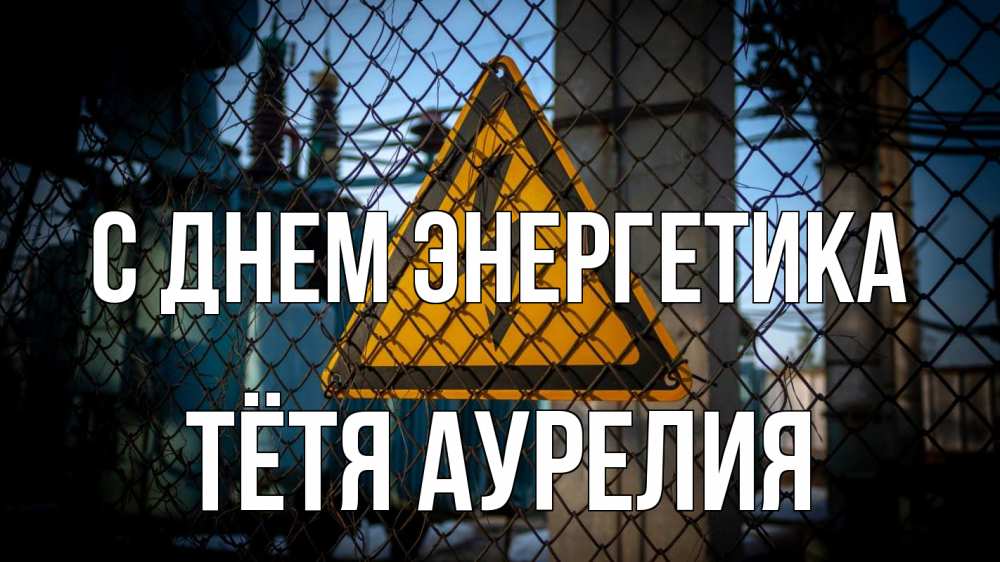 Открытка на каждый день с именем, Тётя-Аурелия С днем энергетика трансформаторная подстанция Прикольная открытка с пожеланием онлайн скачать бесплатно 