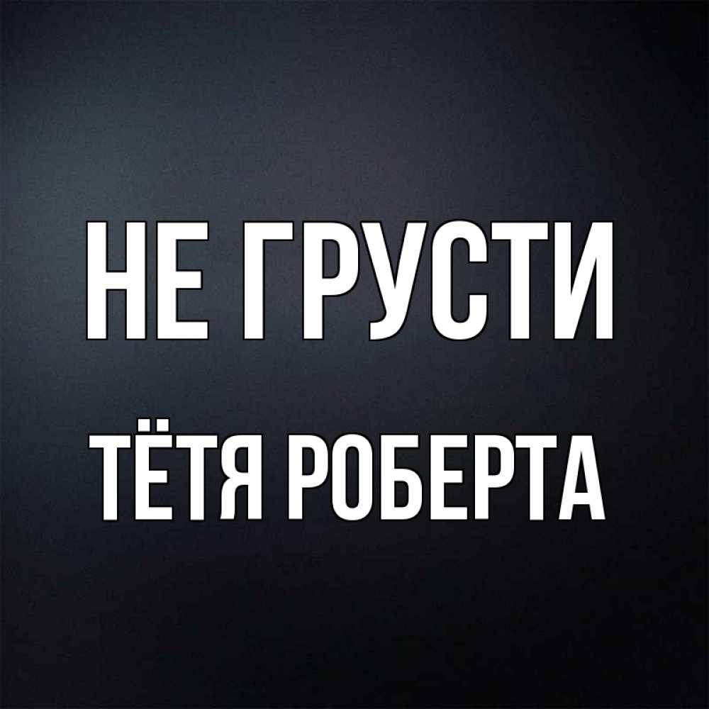 Открытка на каждый день с именем, Тётя-Роберта Не грусти Градиент серый Прикольная открытка с пожеланием онлайн скачать бесплатно 