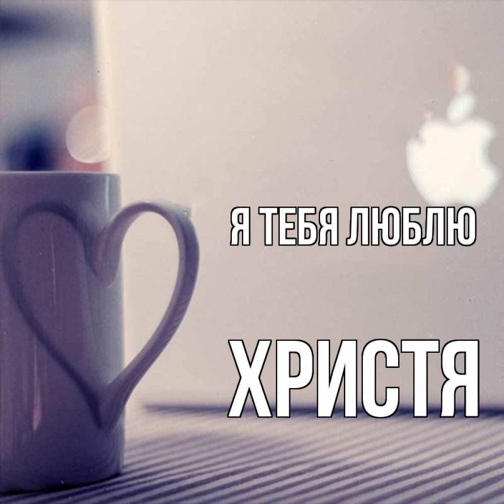 Открытка на каждый день с именем, Христя Я тебя люблю знак яблока Прикольная открытка с пожеланием онлайн скачать бесплатно 
