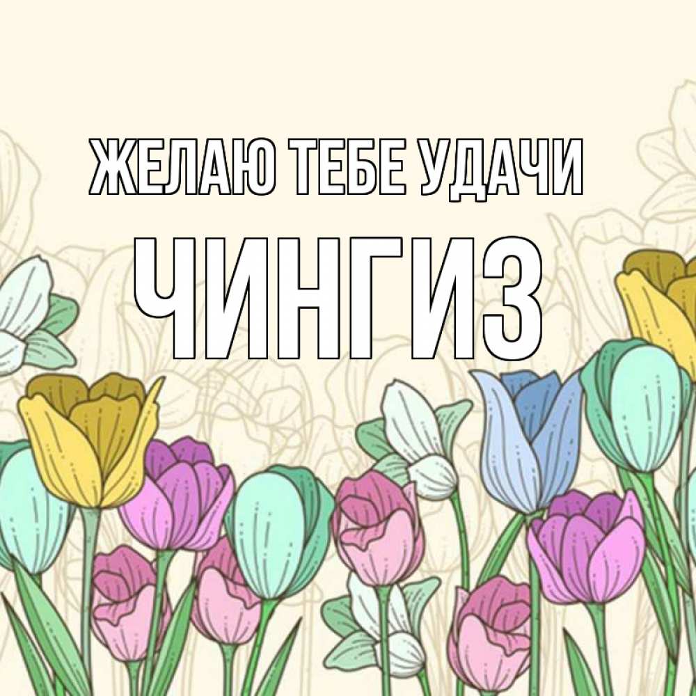 Открытка на каждый день с именем, Чингиз Желаю тебе удачи тюльпаны Прикольная открытка с пожеланием онлайн скачать бесплатно 