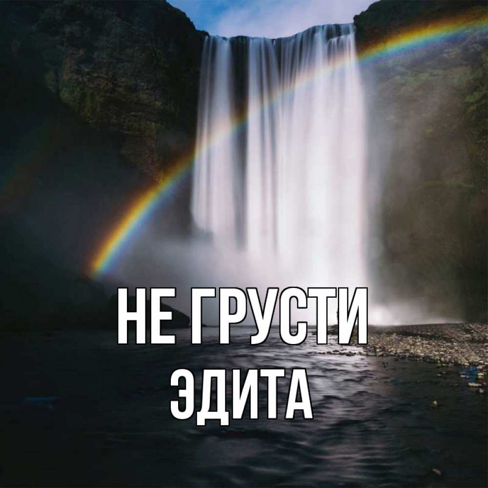 Открытка на каждый день с именем, Эдита Не грусти речка и  огромный водопад Прикольная открытка с пожеланием онлайн скачать бесплатно 