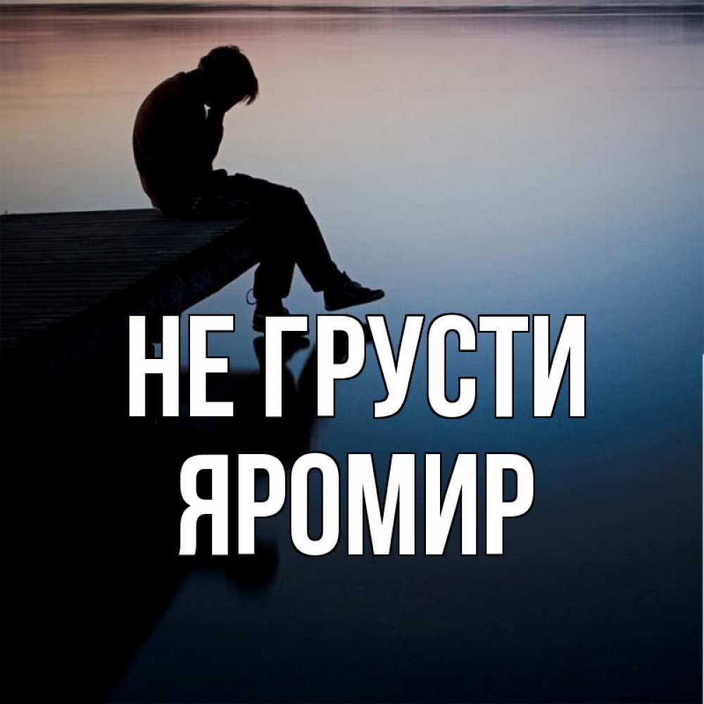 Открытка на каждый день с именем, Яромир Не грусти печаль Прикольная открытка с пожеланием онлайн скачать бесплатно 