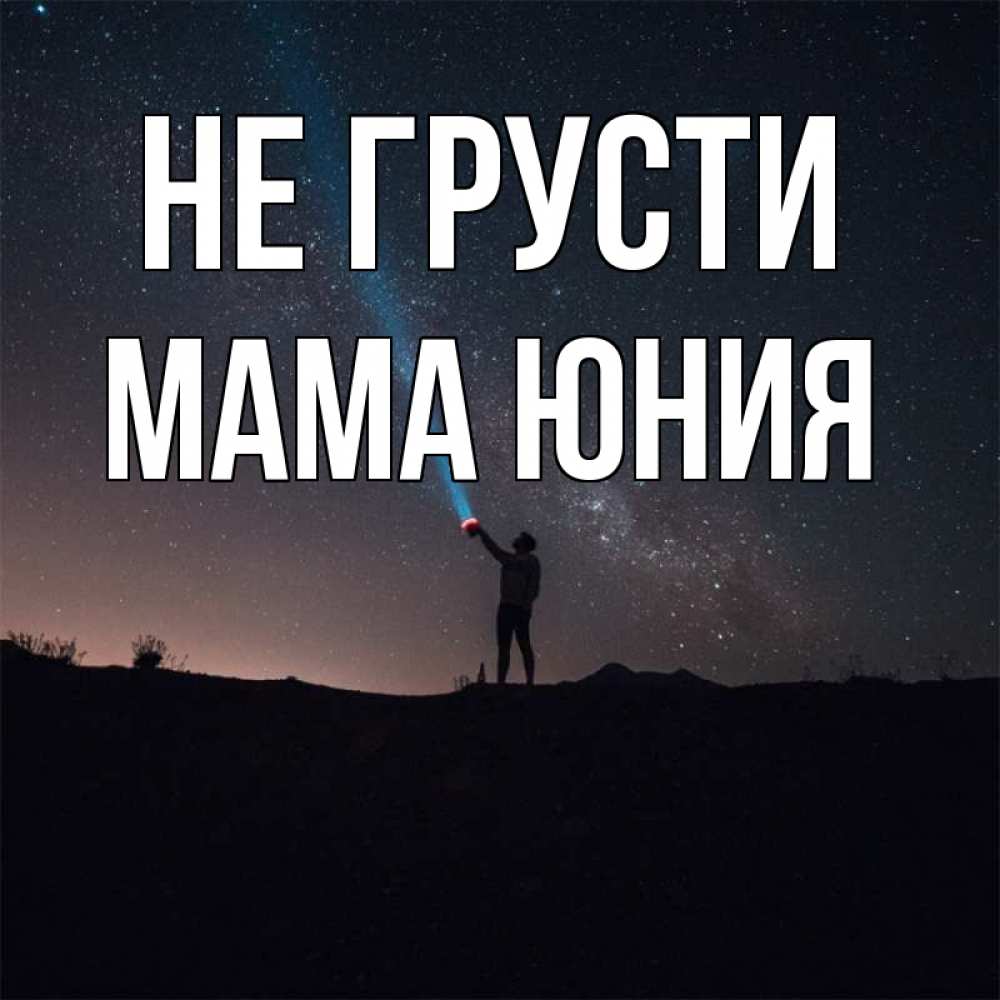Открытка на каждый день с именем, Мама-Юния Не грусти луч света и млечный путь Прикольная открытка с пожеланием онлайн скачать бесплатно 