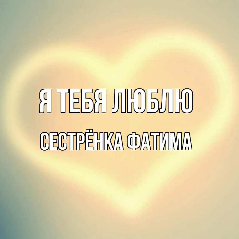 Открытка на каждый день с именем, Сестрёнка-Фатима Я тебя люблю сердце Прикольная открытка с пожеланием онлайн скачать бесплатно 
