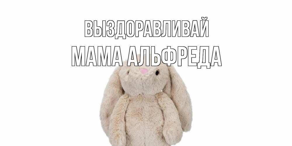 Открытка на каждый день с именем, Мама-Альфреда Выздоравливай не болей Прикольная открытка с пожеланием онлайн скачать бесплатно 