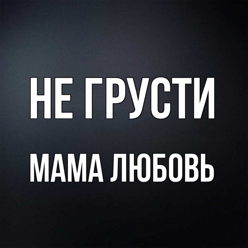 Открытка на каждый день с именем, Мама-Любовь Не грусти Градиент серый Прикольная открытка с пожеланием онлайн скачать бесплатно 