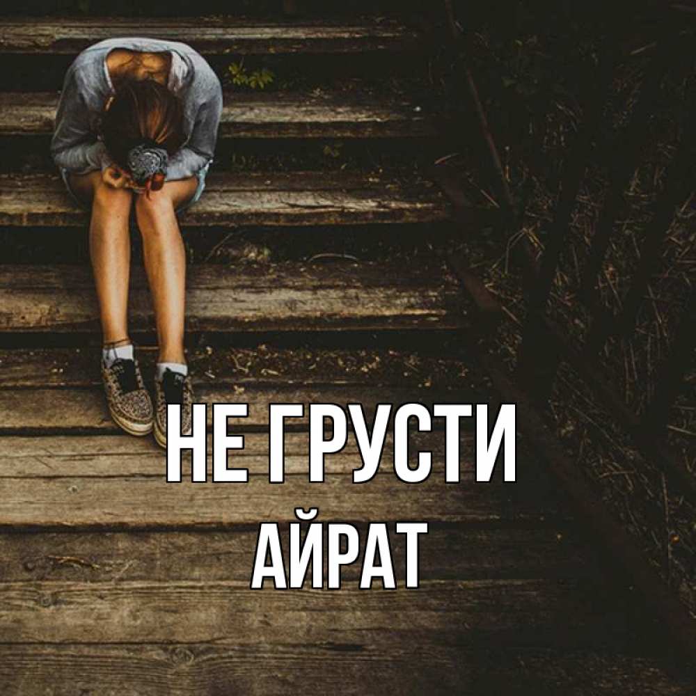 Открытка на каждый день с именем, Айрат Не грусти девушка сидит на деревянных ступеньках Прикольная открытка с пожеланием онлайн скачать бесплатно 