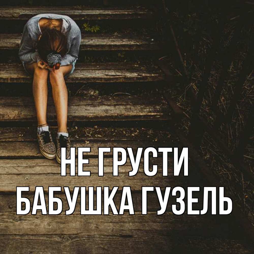 Открытка на каждый день с именем, Бабушка-Гузель Не грусти девушка сидит на деревянных ступеньках Прикольная открытка с пожеланием онлайн скачать бесплатно 
