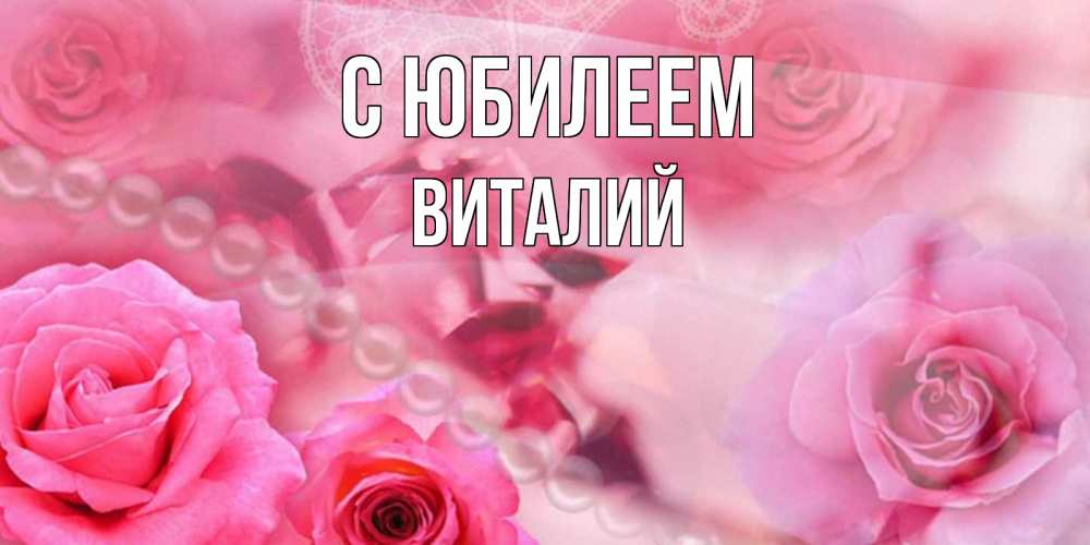 Открытка на каждый день с именем, Виталий С юбилеем открытка с розами и жемчугом Прикольная открытка с пожеланием онлайн скачать бесплатно 