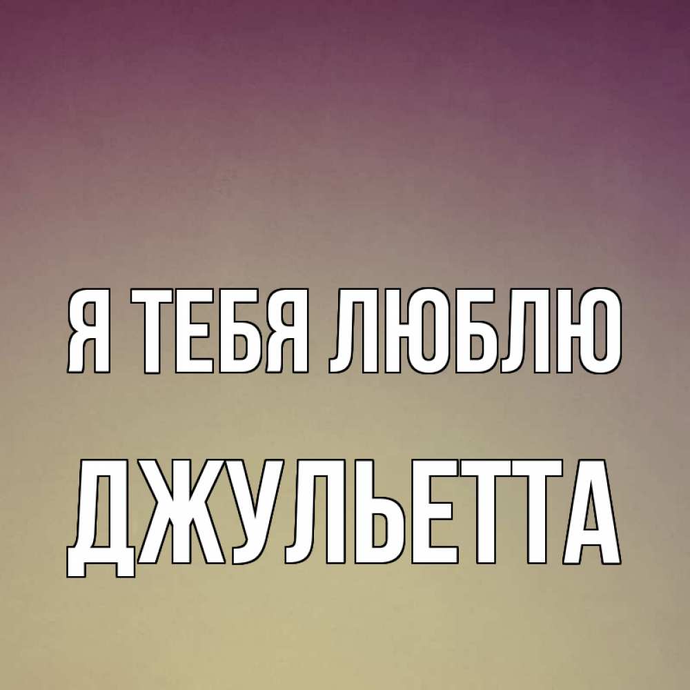 Открытка на каждый день с именем, Джульетта Я тебя люблю для любимой Прикольная открытка с пожеланием онлайн скачать бесплатно 
