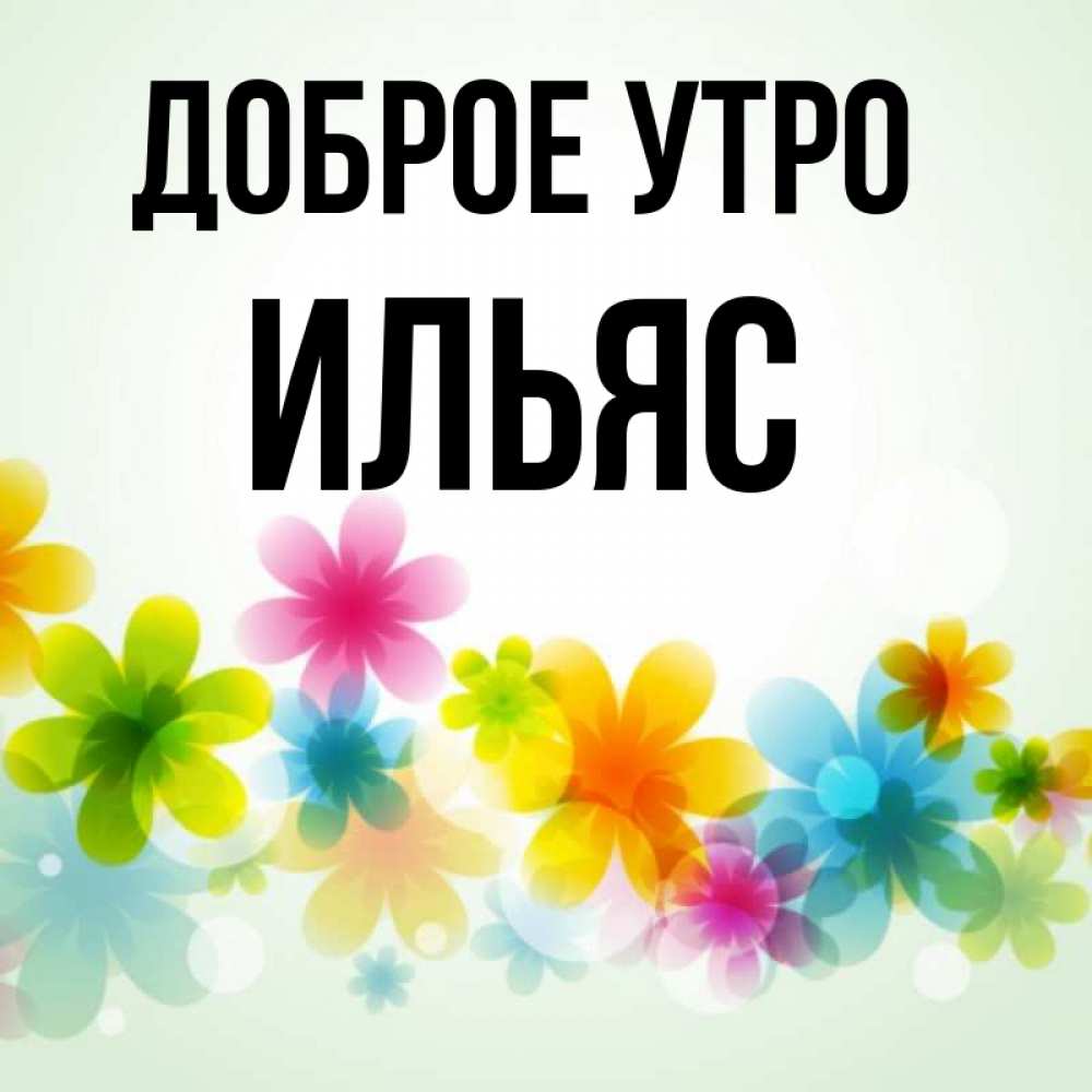 Открытка на каждый день с именем, Ильяс Доброе утро позитивные цветочки Прикольная открытка с пожеланием онлайн скачать бесплатно 