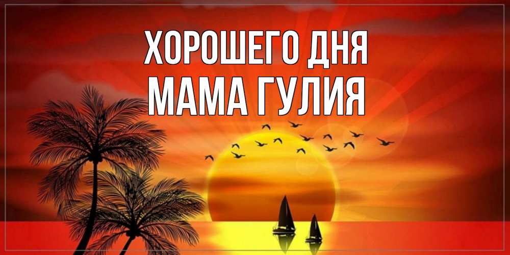 Открытка на каждый день с именем, Мама-Гулия Хорошего дня открытки с пожеланиями хорошего дня Прикольная открытка с пожеланием онлайн скачать бесплатно 