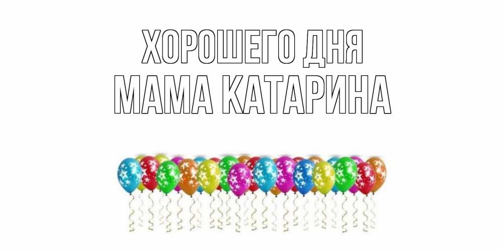 Открытка на каждый день с именем, Мама-Катарина Хорошего дня прекрасного дня Прикольная открытка с пожеланием онлайн скачать бесплатно 