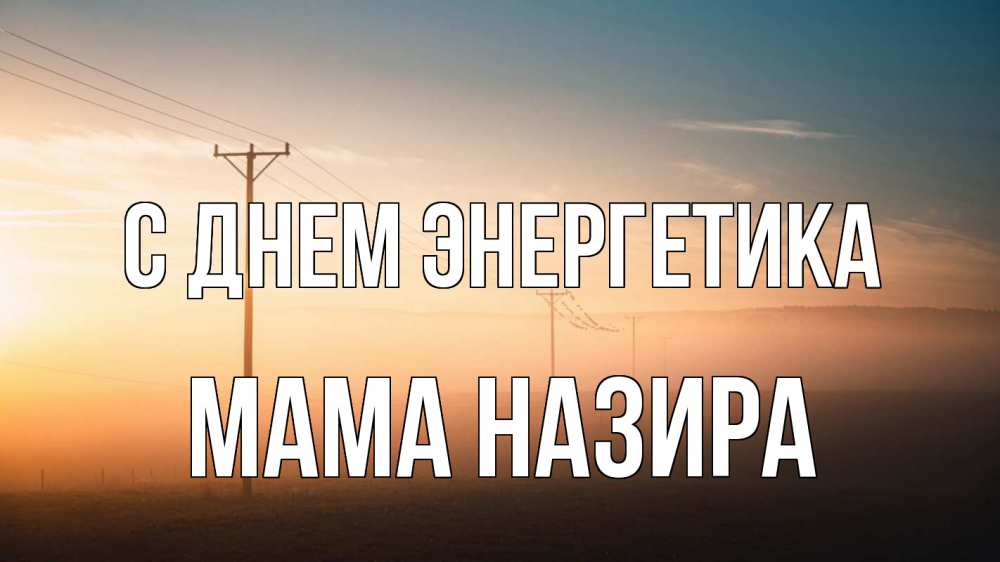 Открытка на каждый день с именем, Мама-Назира С днем энергетика дымка столбы провода Прикольная открытка с пожеланием онлайн скачать бесплатно 
