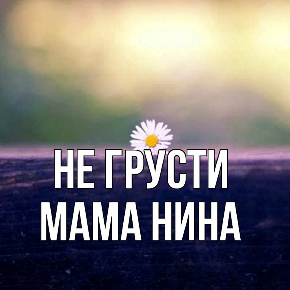 Открытка на каждый день с именем, Мама-Нина Не грусти красота Прикольная открытка с пожеланием онлайн скачать бесплатно 