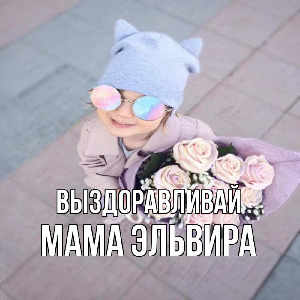 Открытка на каждый день с именем, Мама-Эльвира Выздоравливай букет роз и ребенок Прикольная открытка с пожеланием онлайн скачать бесплатно 