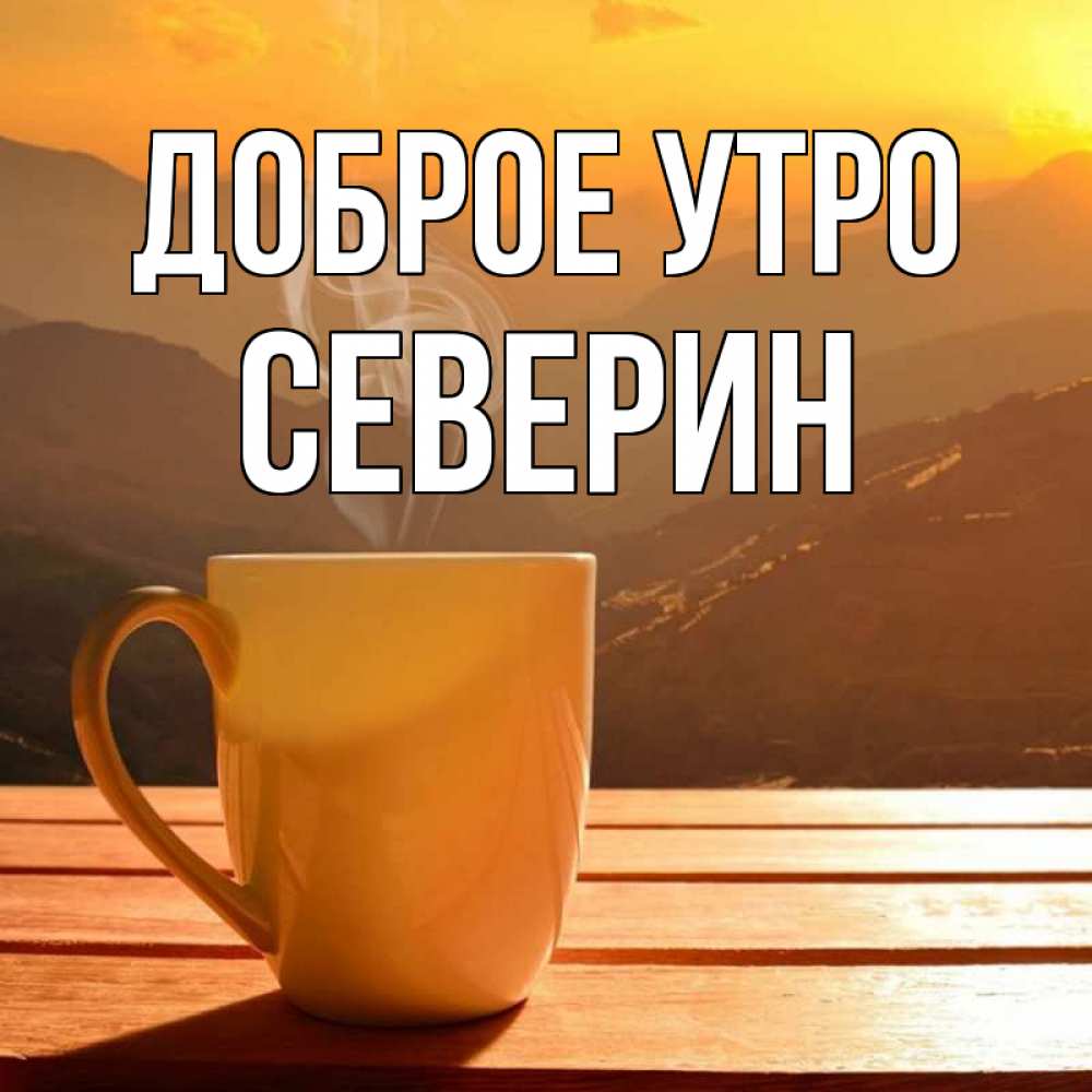 Открытка на каждый день с именем, Северин Доброе утро кофе в горах Прикольная открытка с пожеланием онлайн скачать бесплатно 