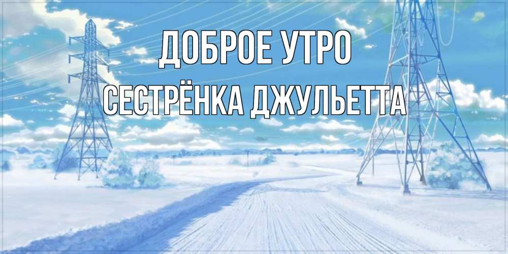 Открытка на каждый день с именем, Сестрёнка-Джульетта Доброе утро зимняя открытка Прикольная открытка с пожеланием онлайн скачать бесплатно 