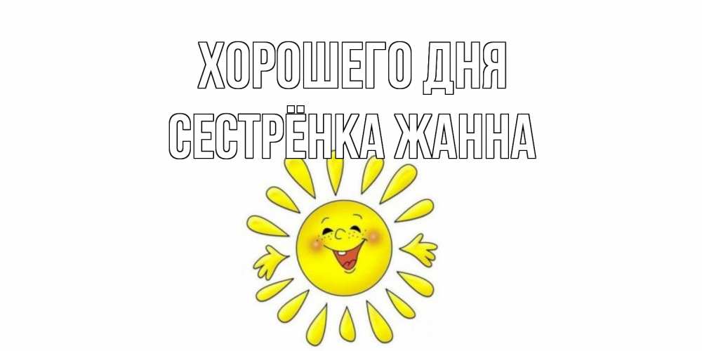 Открытка на каждый день с именем, Сестрёнка-Жанна Хорошего дня открытка на каждый день Прикольная открытка с пожеланием онлайн скачать бесплатно 
