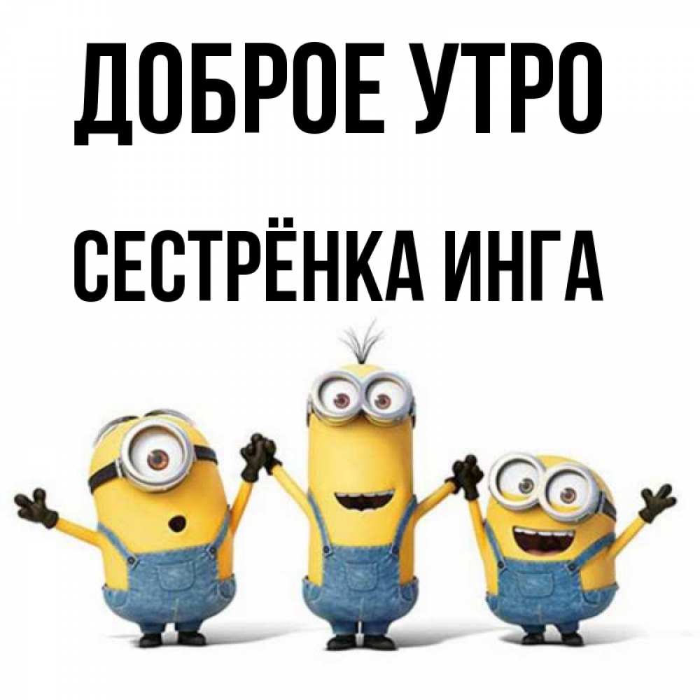 Открытка на каждый день с именем, Сестрёнка-Инга Доброе утро бодренького утра Прикольная открытка с пожеланием онлайн скачать бесплатно 