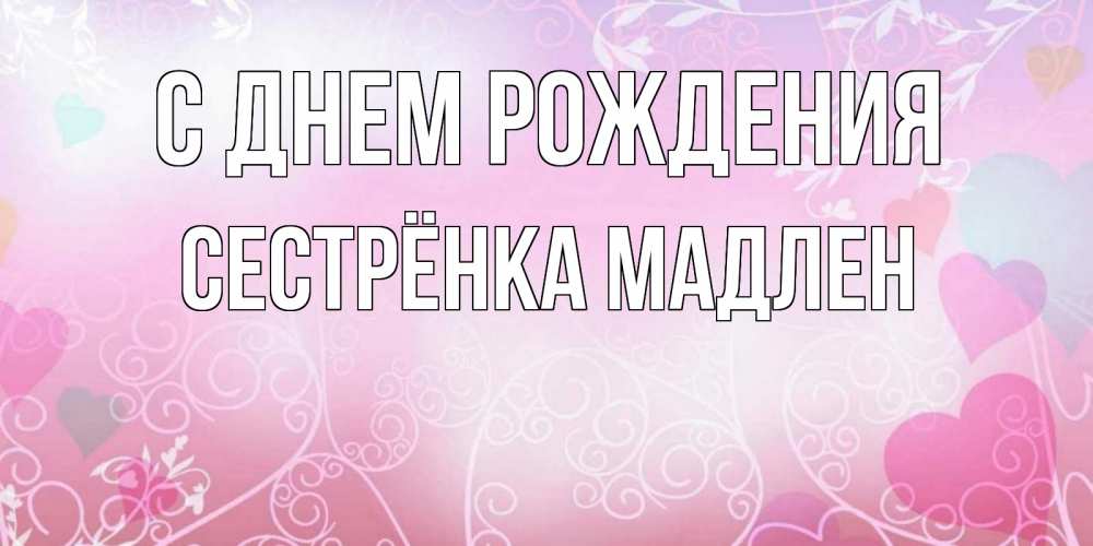 Открытка на каждый день с именем, Сестрёнка-Мадлен С днем рождения розовые сердечки и узоры Прикольная открытка с пожеланием онлайн скачать бесплатно 