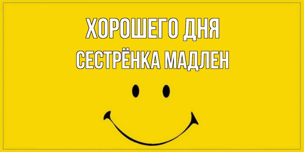 Открытка на каждый день с именем, Сестрёнка-Мадлен Хорошего дня улыбка Прикольная открытка с пожеланием онлайн скачать бесплатно 