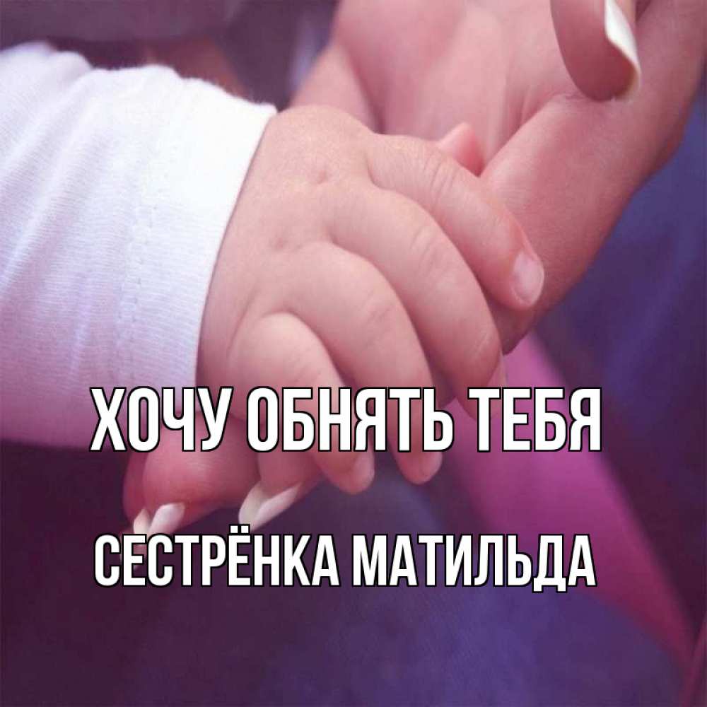 Открытка на каждый день с именем, Сестрёнка-Матильда Хочу обнять тебя мама с ребенком Прикольная открытка с пожеланием онлайн скачать бесплатно 