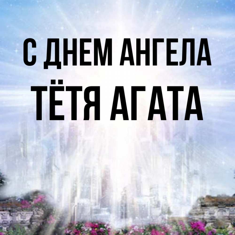 Открытка на каждый день с именем, Тётя-Агата С днем ангела небесный свет Прикольная открытка с пожеланием онлайн скачать бесплатно 