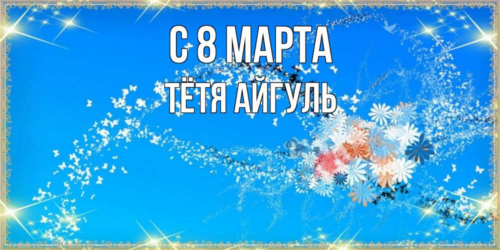 Открытка на каждый день с именем, Тётя-Айгуль С 8 марта открытка с подписью к международному женскому дню Прикольная открытка с пожеланием онлайн скачать бесплатно 