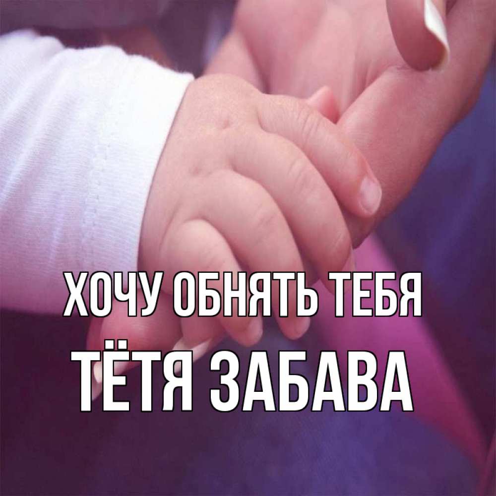 Открытка на каждый день с именем, Тётя-Забава Хочу обнять тебя мама с ребенком Прикольная открытка с пожеланием онлайн скачать бесплатно 