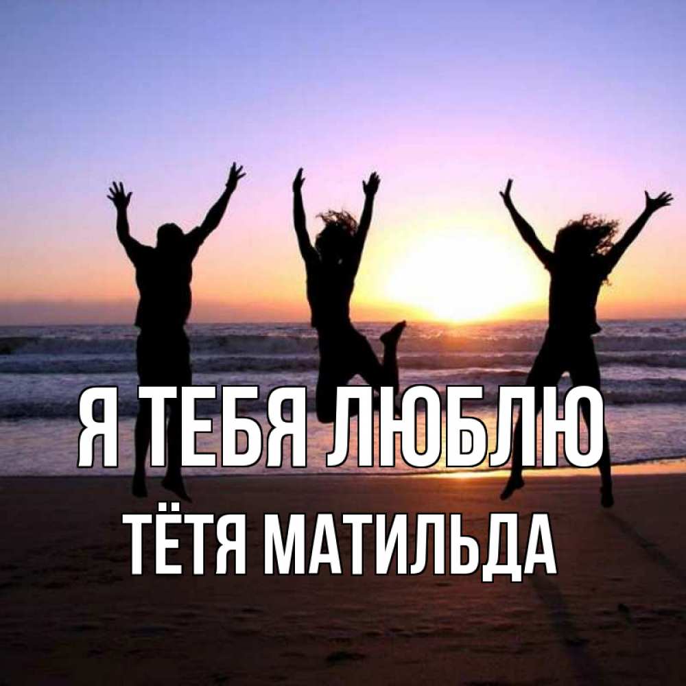 Открытка на каждый день с именем, Тётя-Матильда Я тебя люблю позитив Прикольная открытка с пожеланием онлайн скачать бесплатно 