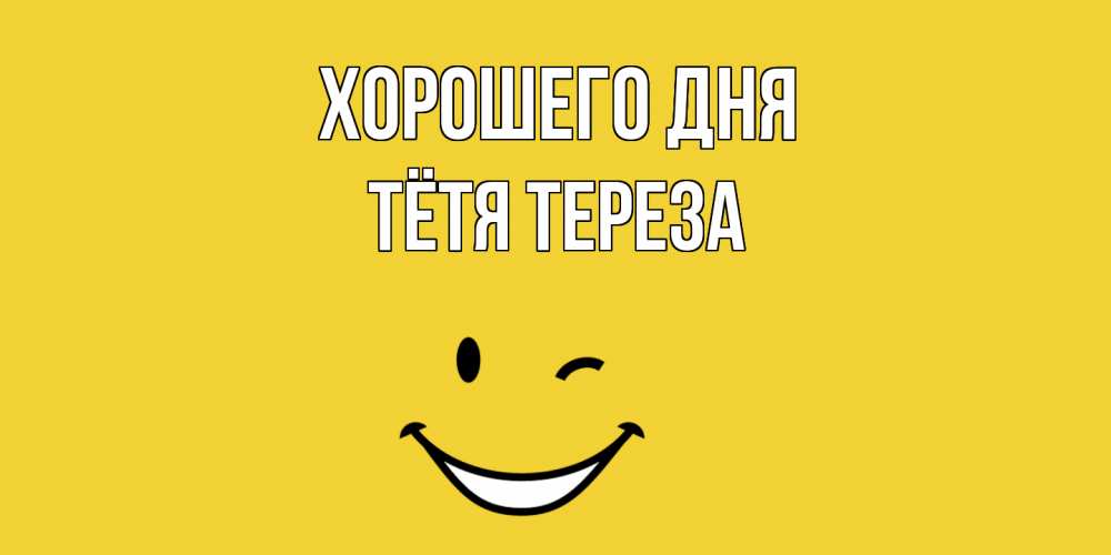 Открытка на каждый день с именем, Тётя-Тереза Хорошего дня позитивного дня Прикольная открытка с пожеланием онлайн скачать бесплатно 