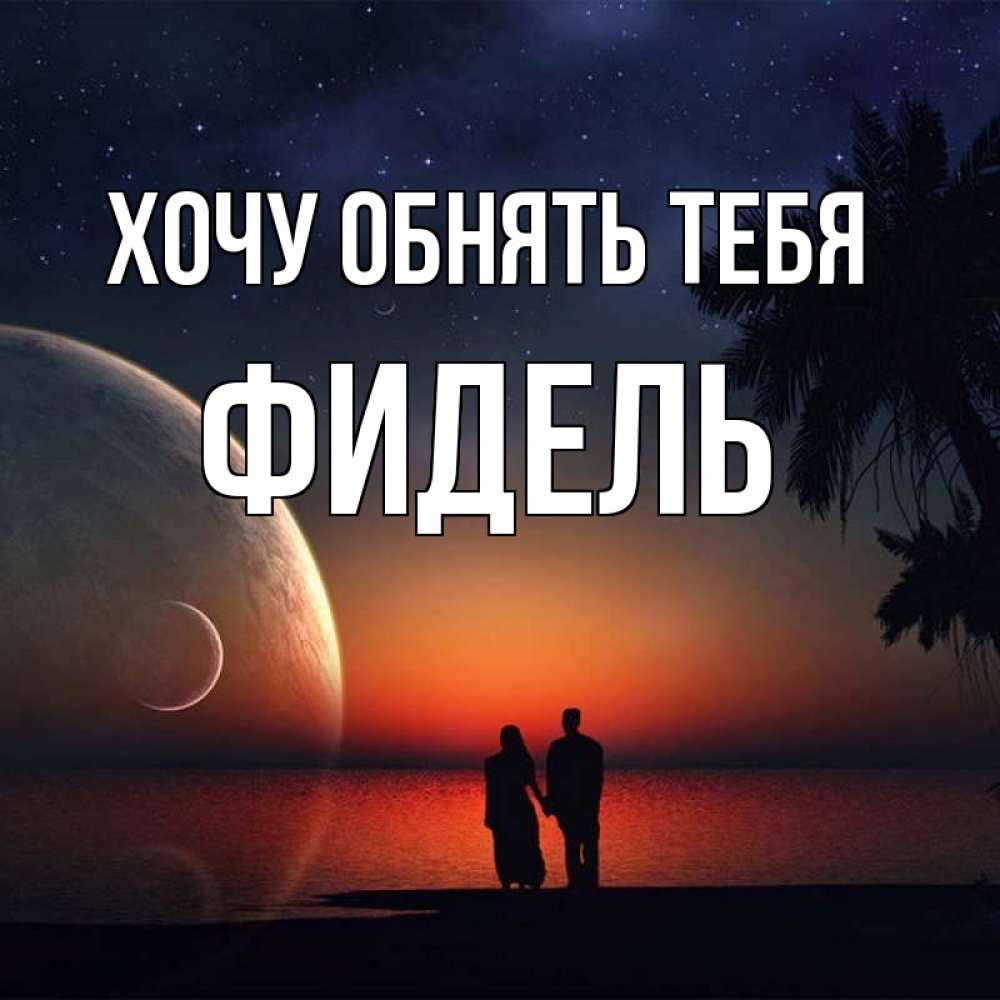 Открытка на каждый день с именем, Фидель Хочу обнять тебя восход спутников Прикольная открытка с пожеланием онлайн скачать бесплатно 