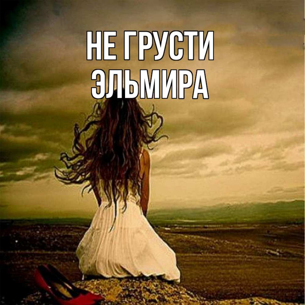 Открытка на каждый день с именем, Эльмира Не грусти белое платье и длинные волосы Прикольная открытка с пожеланием онлайн скачать бесплатно 