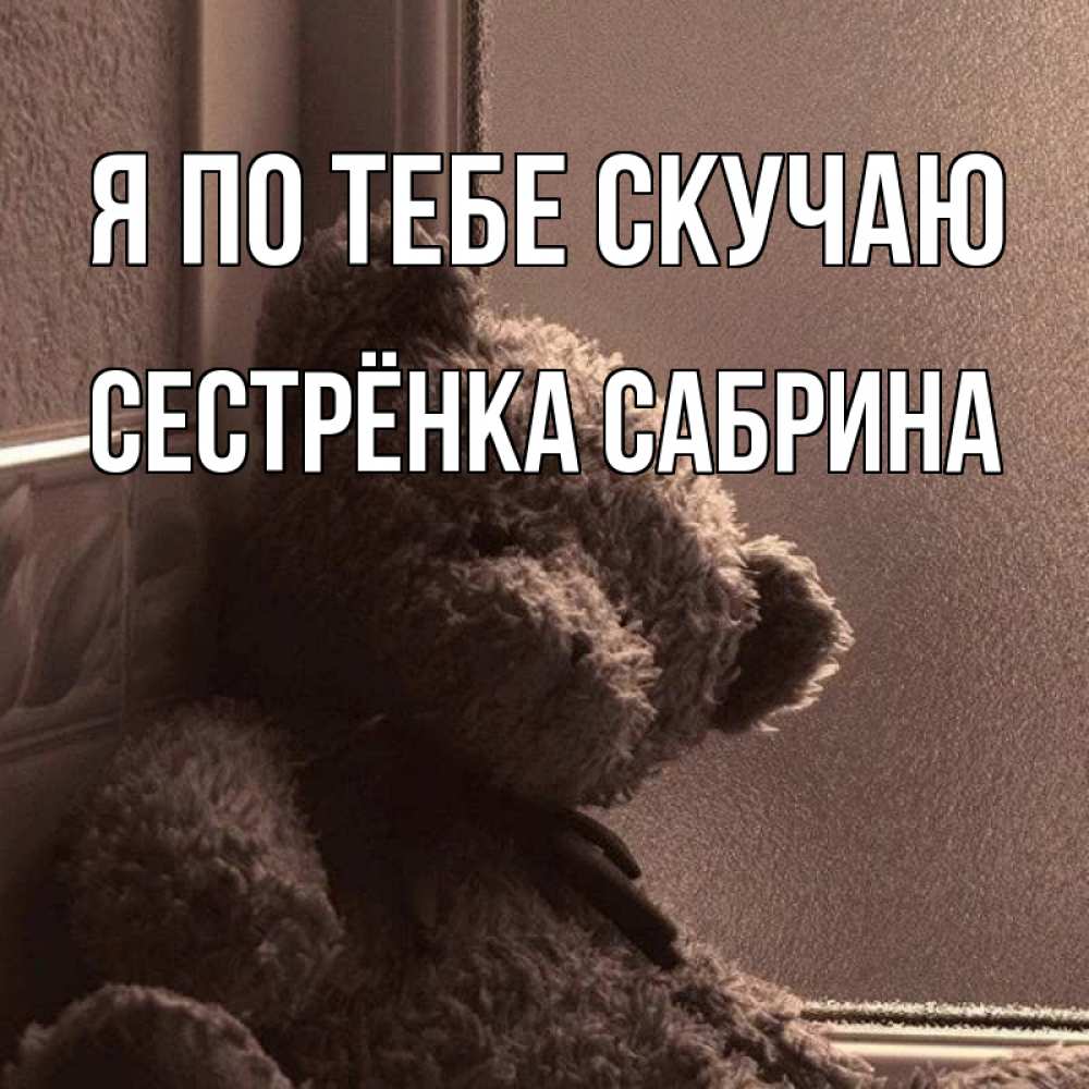 Открытка на каждый день с именем, Сестрёнка-Сабрина Я по тебе скучаю скучаем тут Прикольная открытка с пожеланием онлайн скачать бесплатно 