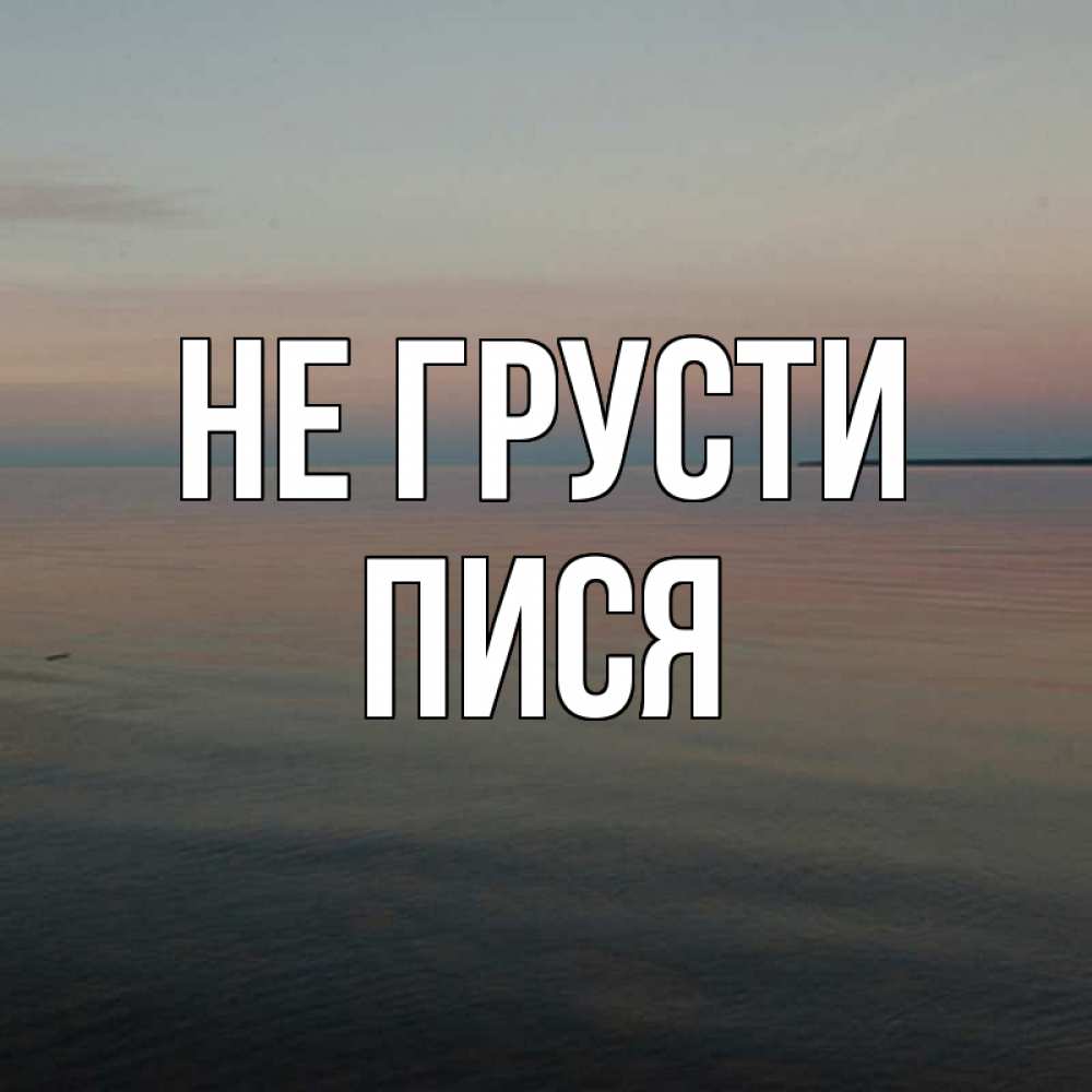 Открытка на каждый день с именем, пися Не грусти водная гладь Прикольная открытка с пожеланием онлайн скачать бесплатно 