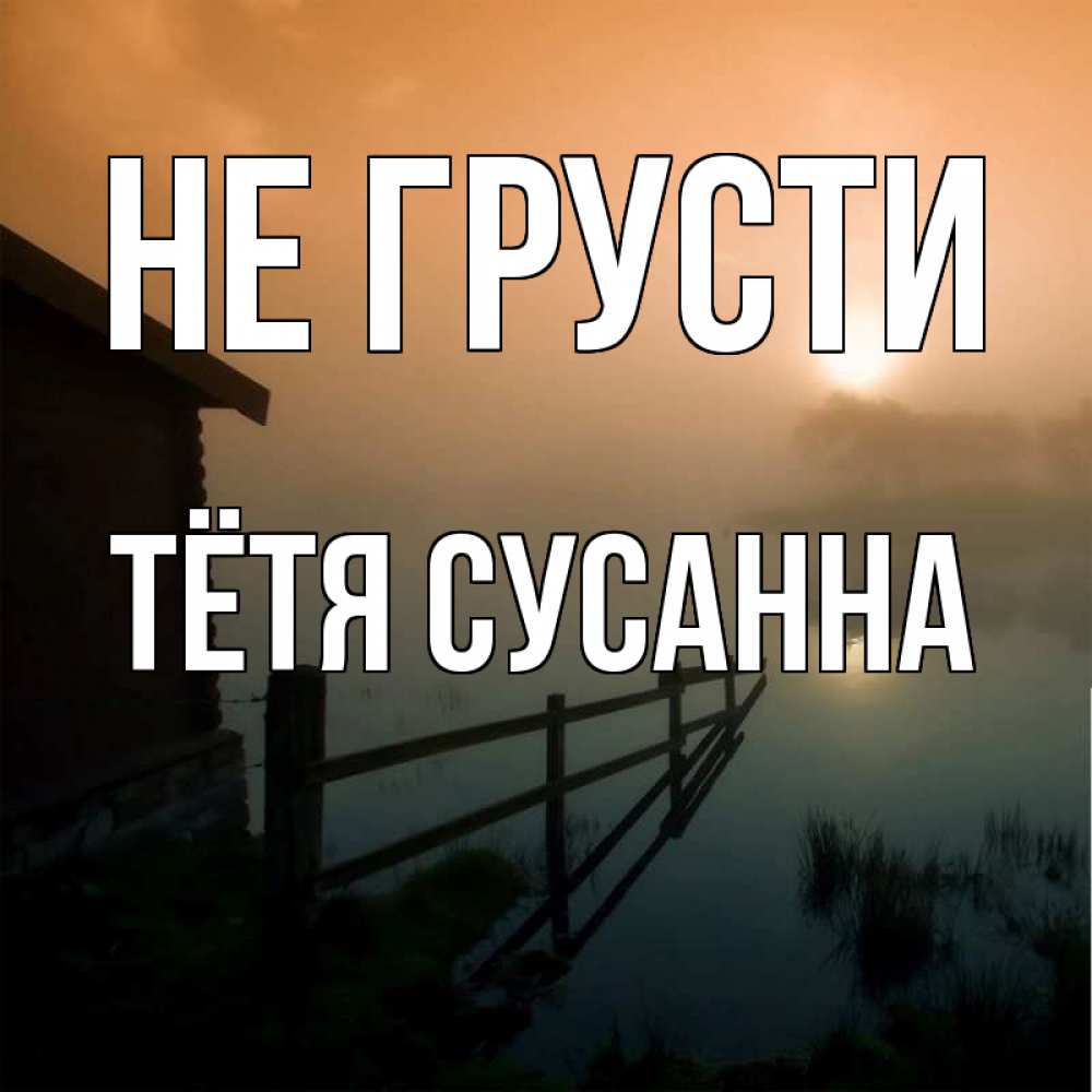 Открытка на каждый день с именем, Тётя-Сусанна Не грусти дом у озера Прикольная открытка с пожеланием онлайн скачать бесплатно 