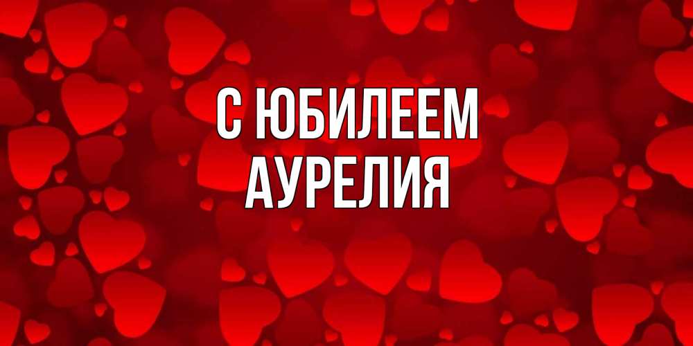 Открытка на каждый день с именем, Аурелия С юбилеем прекрасные сердечки на открытке с красным фоном Прикольная открытка с пожеланием онлайн скачать бесплатно 