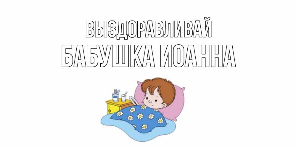 Открытка на каждый день с именем, Бабушка-Иоанна Выздоравливай не болейте дети Прикольная открытка с пожеланием онлайн скачать бесплатно 