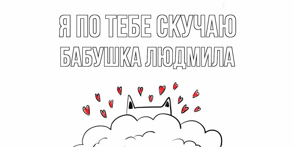 Открытка на каждый день с именем, Бабушка-Людмила Я по тебе скучаю котик скучает по тебе очень с сердечками Прикольная открытка с пожеланием онлайн скачать бесплатно 