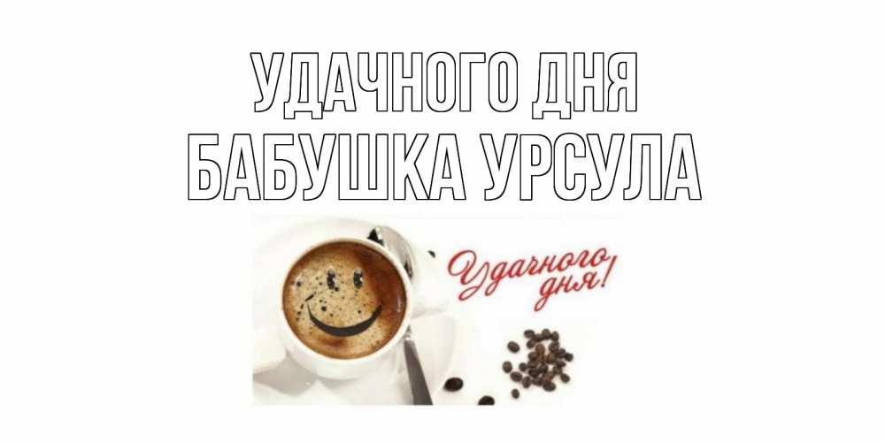 Открытка на каждый день с именем, Бабушка-Урсула Удачного дня кофе Прикольная открытка с пожеланием онлайн скачать бесплатно 