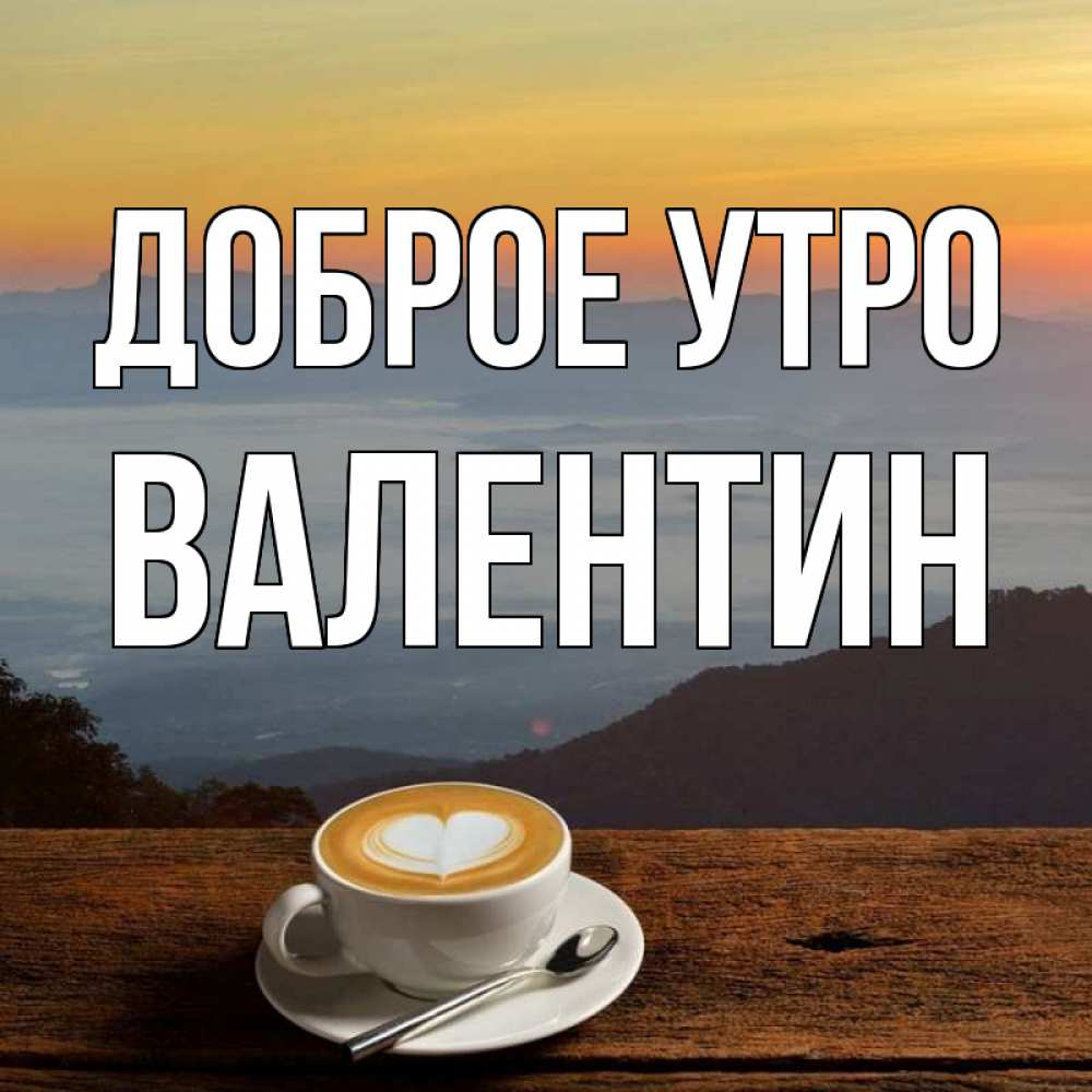 Открытка на каждый день с именем, Валентин Доброе утро кофе на высоте Прикольная открытка с пожеланием онлайн скачать бесплатно 