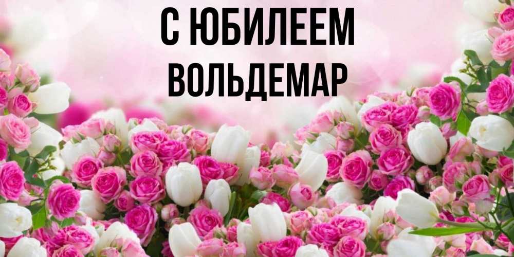 Открытка на каждый день с именем, Вольдемар С юбилеем открытка с разными розами Прикольная открытка с пожеланием онлайн скачать бесплатно 