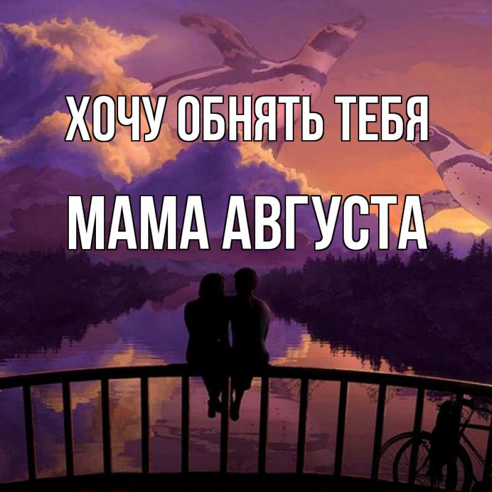 Открытка на каждый день с именем, Мама-Августа Хочу обнять тебя парочка сидит на мосте или на набережной Прикольная открытка с пожеланием онлайн скачать бесплатно 