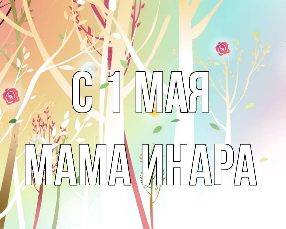 Открытка на каждый день с именем, Мама-Инара С 1 мая С 1 мая 1 Прикольная открытка с пожеланием онлайн скачать бесплатно 